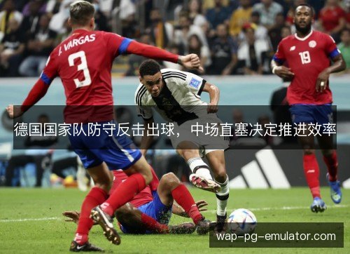 德国国家队防守反击出球,中场直塞决定推进效率 德国国家队防守反击出球,中场直塞决定推进效率