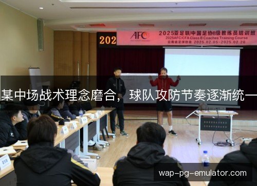 某中场战术理念磨合,球队攻防节奏逐渐统一 某中场战术理念磨合,球队攻防节奏逐渐统一
