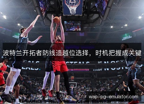波特兰开拓者防线造越位选择,时机把握成关键 波特兰开拓者防线造越位选择,时机把握成关键