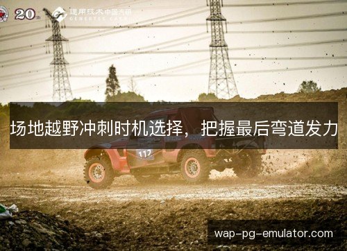场地越野冲刺时机选择,把握最后弯道发力 场地越野冲刺时机选择,把握最后弯道发力