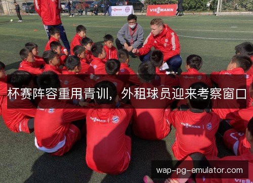 杯赛阵容重用青训,外租球员迎来考察窗口 杯赛阵容重用青训,外租球员迎来考察窗口