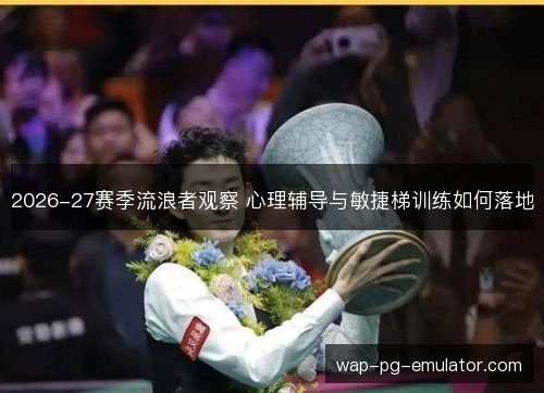 2026-27赛季流浪者观察 心理辅导与敏捷梯训练如何落地