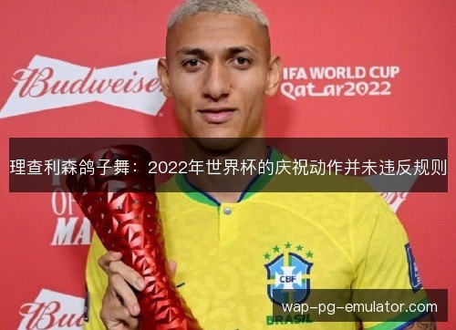 理查利森鸽子舞:2022年世界杯的庆祝动作并未违反规则 理查利森鸽子舞:2022年世界杯的庆祝动作并未违反规则