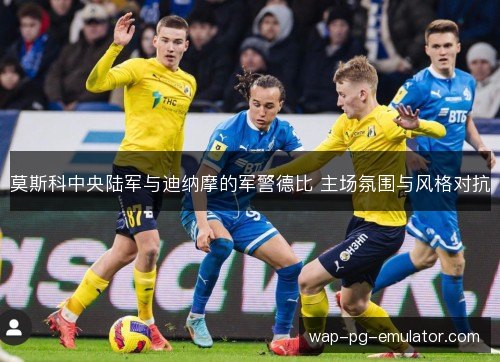 莫斯科中央陆军与迪纳摩的军警德比 主场氛围与风格对抗 莫斯科中央陆军与迪纳摩的军警德比 主场氛围与风格对抗
